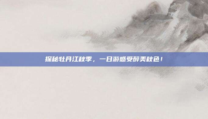 探秘牡丹江秋季，一日游感受醉美秋色！