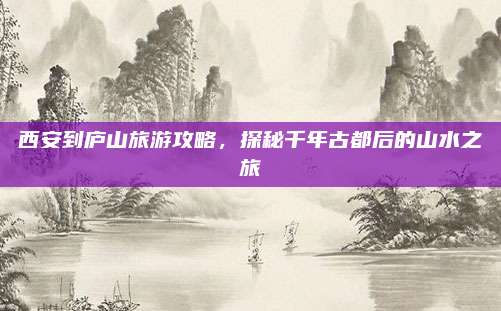 西安到庐山旅游攻略,探秘千年古都后的山水之旅