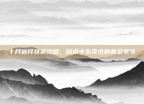 十月迪拜旅游攻略，探索中东奇迹的黄金季节