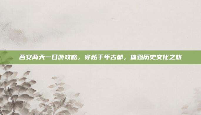 西安两天一日游攻略,穿越千年古都,体验历史文化之旅