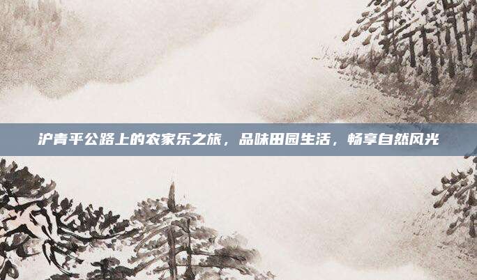 沪青平公路上的农家乐之旅,品味田园生活,畅享自然风光