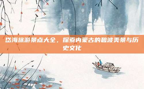 岱海旅游景点大全,探索内蒙古的碧波美景与历史文化