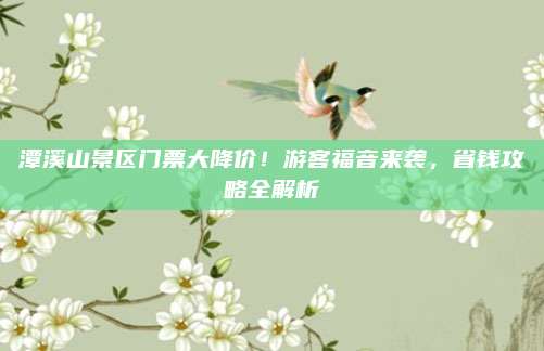 潭溪山景区门票大降价!游客福音来袭,省钱攻略全解析
