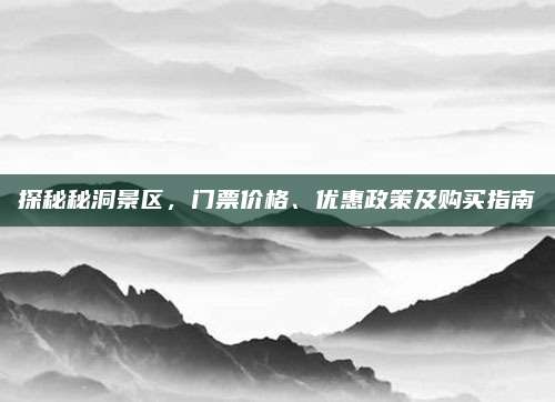 探秘秘洞景区,门票价格、优惠政策及购买指南