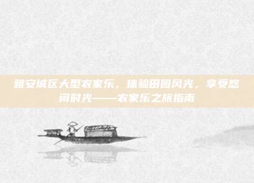 雅安城区大型农家乐，体验田园风光，享受悠闲时光——农家乐之旅指南