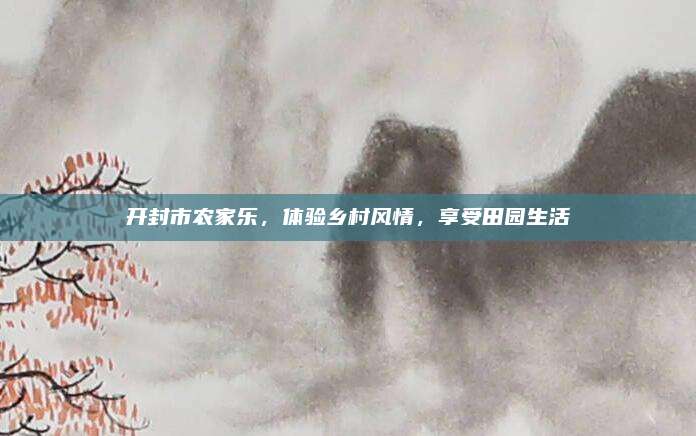 开封市农家乐,体验乡村风情,享受田园生活