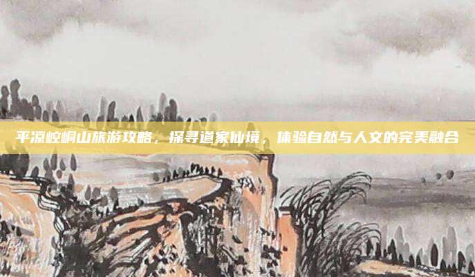 平凉崆峒山旅游攻略,探寻道家仙境,体验自然与人文的完美融合