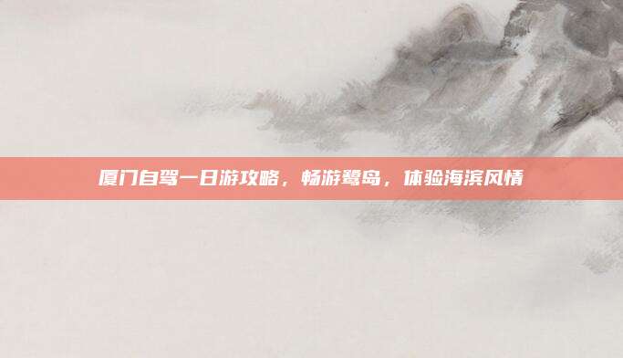 厦门自驾一日游攻略，畅游鹭岛，体验海滨风情