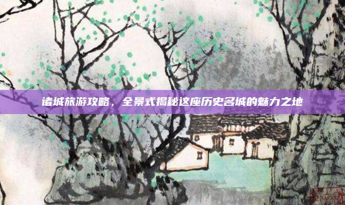 诸城旅游攻略,全景式揭秘这座历史名城的魅力之地
