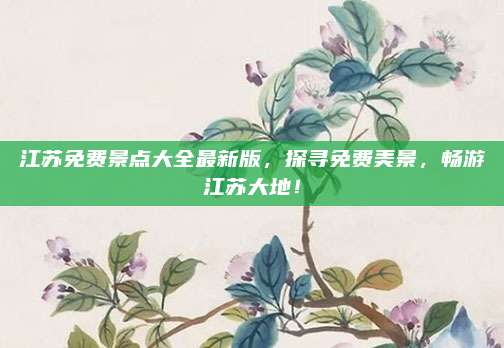 江苏免费景点大全最新版，探寻免费美景，畅游江苏大地！