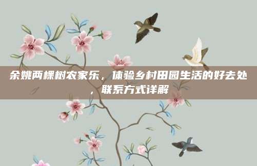 余姚两棵树农家乐，体验乡村田园生活的好去处，联系方式详解