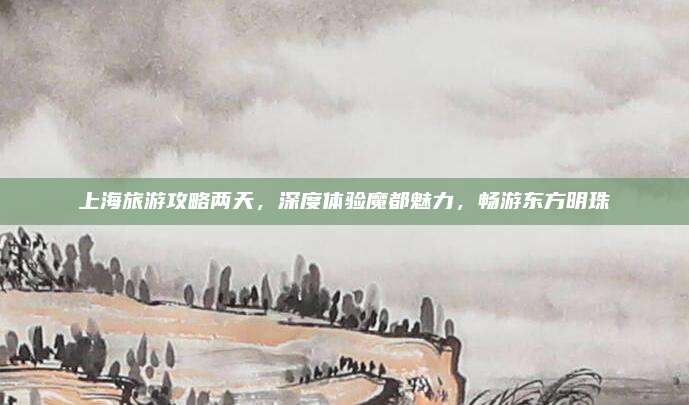 上海旅游攻略两天,深度体验魔都魅力,畅游东方明珠