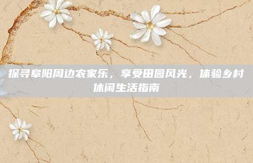 探寻阜阳周边农家乐，享受田园风光，体验乡村休闲生活指南