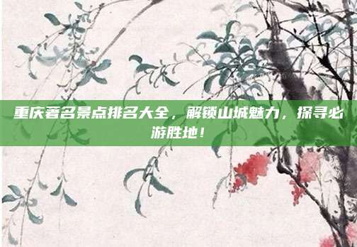重庆著名景点排名大全,解锁山城魅力,探寻必游胜地!