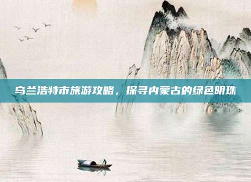 乌兰浩特市旅游攻略,探寻内蒙古的绿色明珠