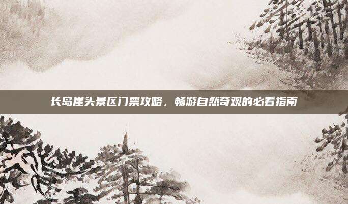 长岛崖头景区门票攻略,畅游自然奇观的必看指南