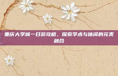 重庆大学城一日游攻略，探索学术与休闲的完美融合