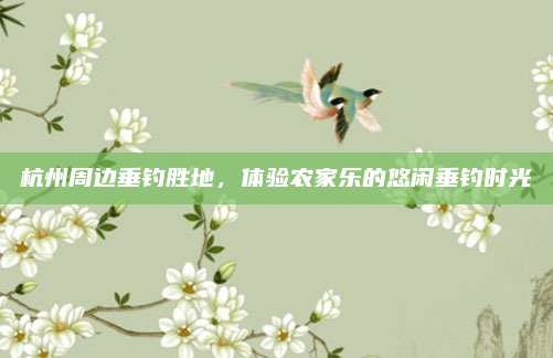 杭州周边垂钓胜地，体验农家乐的悠闲垂钓时光