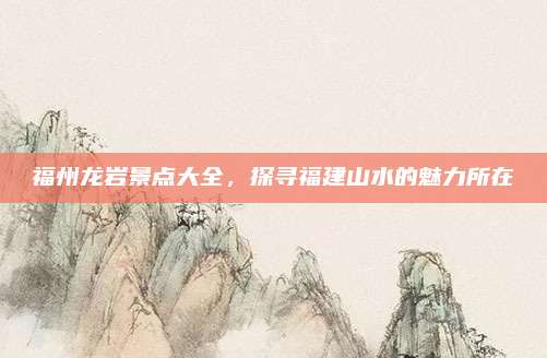 福州龙岩景点大全，探寻福建山水的魅力所在