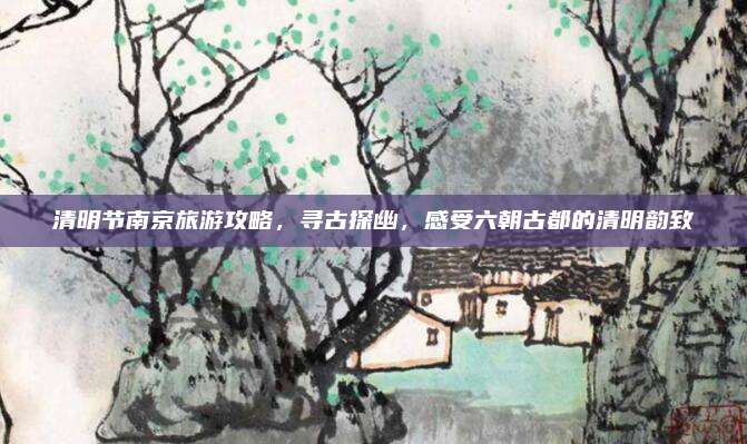 清明节南京旅游攻略，寻古探幽，感受六朝古都的清明韵致