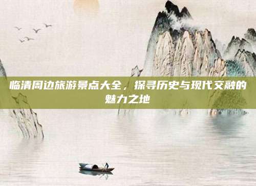 临清周边旅游景点大全,探寻历史与现代交融的魅力之地
