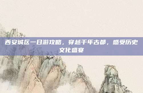西安城区一日游攻略,穿越千年古都,感受历史文化盛宴