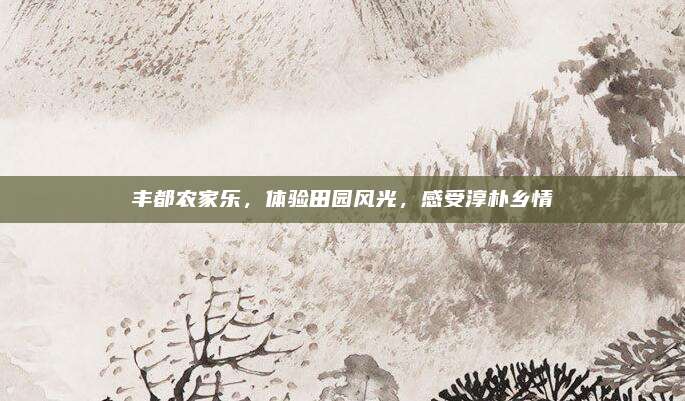 丰都农家乐,体验田园风光,感受淳朴乡情