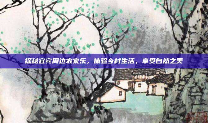 探秘宜宾周边农家乐,体验乡村生活,享受自然之美
