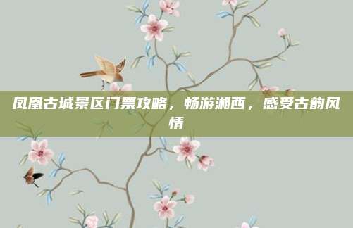 凤凰古城景区门票攻略，畅游湘西，感受古韵风情