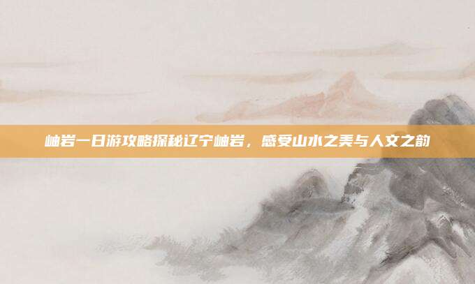 岫岩一日游攻略探秘辽宁岫岩，感受山水之美与人文之韵