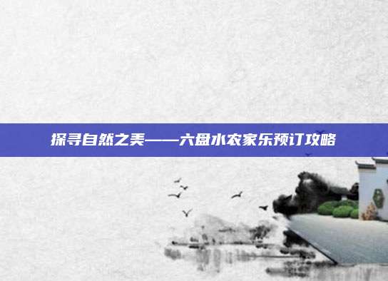 探寻自然之美——六盘水农家乐预订攻略