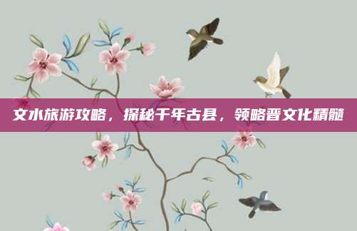 文水旅游攻略，探秘千年古县，领略晋文化精髓