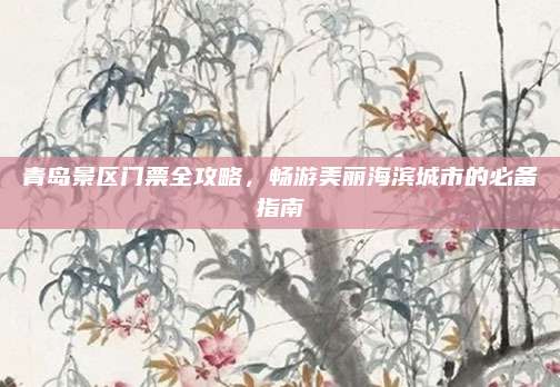青岛景区门票全攻略,畅游美丽海滨城市的必备指南