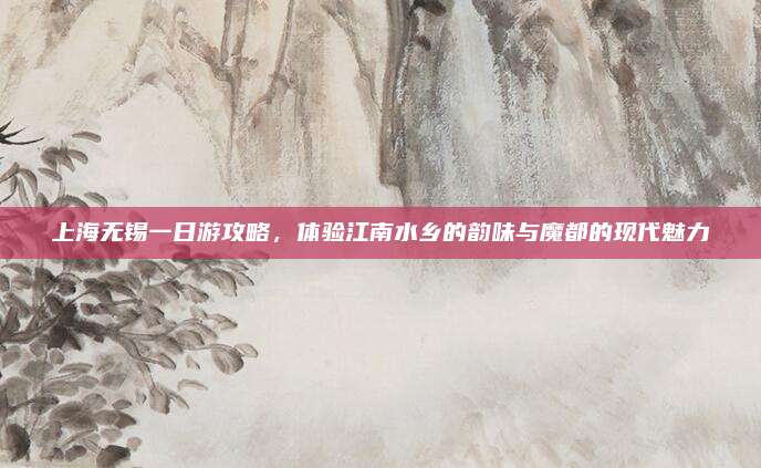 上海无锡一日游攻略，体验江南水乡的韵味与魔都的现代魅力
