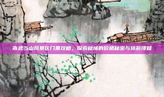 南武当山风景区门票攻略,探索秘境的价格秘密与旅游须知