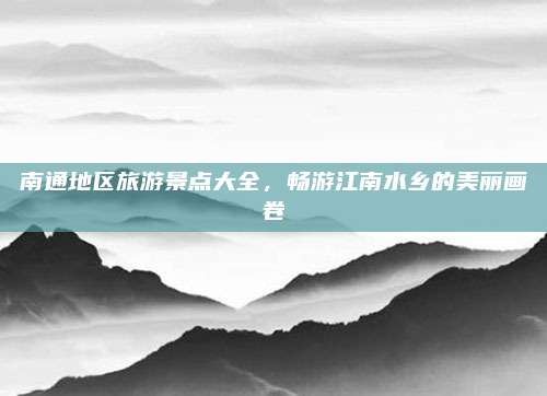 南通地区旅游景点大全，畅游江南水乡的美丽画卷