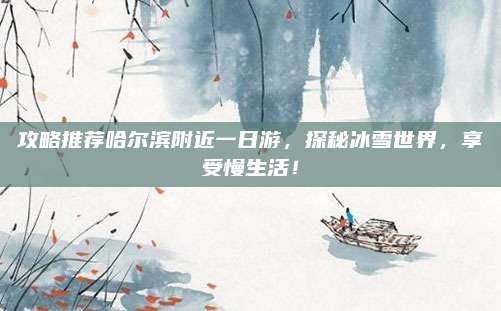 攻略推荐哈尔滨附近一日游，探秘冰雪世界，享受慢生活！