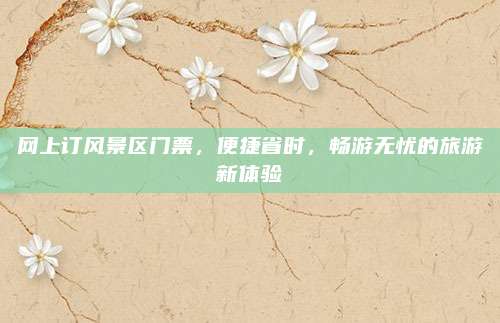 网上订风景区门票，便捷省时，畅游无忧的旅游新体验