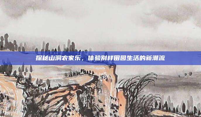 探秘山洞农家乐,体验别样田园生活的新潮流