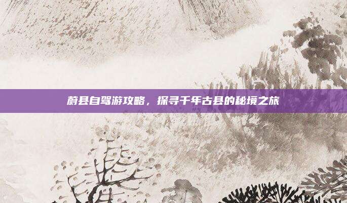 蔚县自驾游攻略,探寻千年古县的秘境之旅