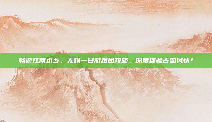 畅游江南水乡,无锡一日游跟团攻略,深度体验古韵风情!