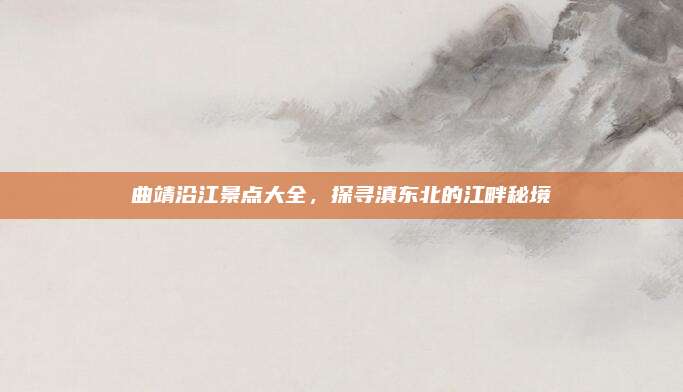 曲靖沿江景点大全，探寻滇东北的江畔秘境