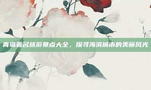 青岛著名旅游景点大全，探寻海滨城市的美丽风光