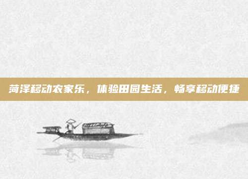 菏泽移动农家乐,体验田园生活,畅享移动便捷