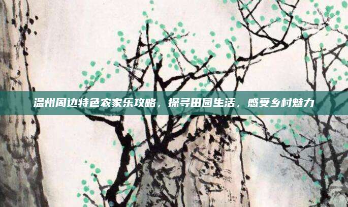 温州周边特色农家乐攻略，探寻田园生活，感受乡村魅力