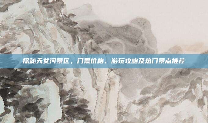 探秘天女河景区,门票价格、游玩攻略及热门景点推荐