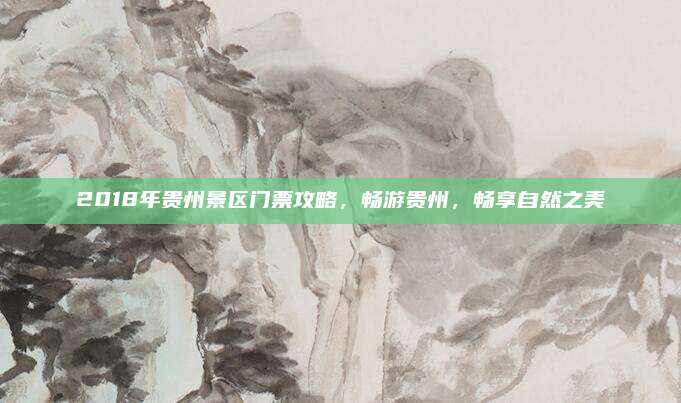 2018年贵州景区门票攻略,畅游贵州,畅享自然之美