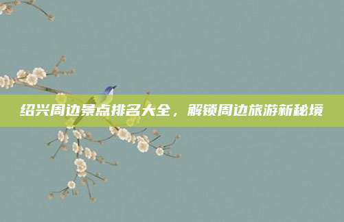 绍兴周边景点排名大全，解锁周边旅游新秘境