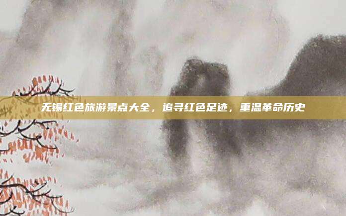 无锡红色旅游景点大全，追寻红色足迹，重温革命历史