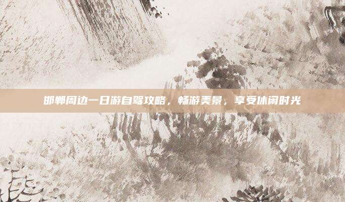 邯郸周边一日游自驾攻略，畅游美景，享受休闲时光